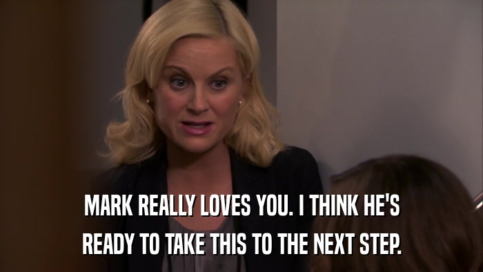 MARK REALLY LOVES YOU. I THINK HE'S READY TO TAKE THIS TO THE NEXT STEP. 