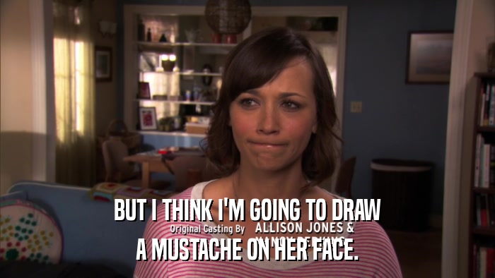 BUT I THINK I'M GOING TO DRAW A MUSTACHE ON HER FACE. 