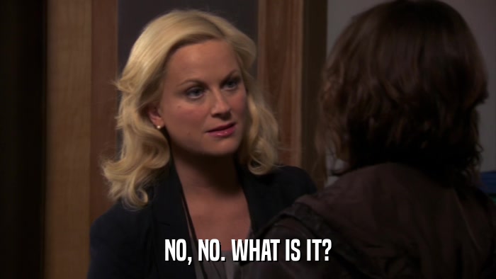 NO, NO. WHAT IS IT?  