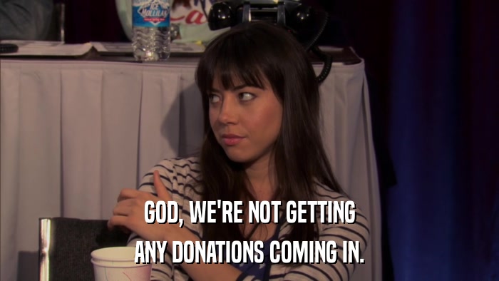 GOD, WE'RE NOT GETTING ANY DONATIONS COMING IN. 