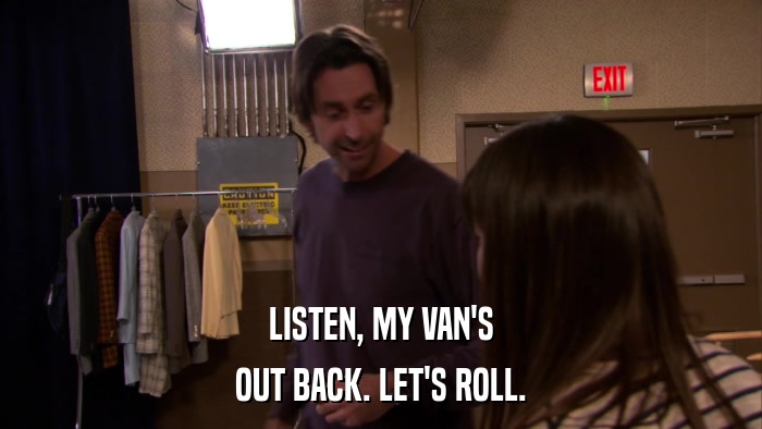 LISTEN, MY VAN'S OUT BACK. LET'S ROLL. 