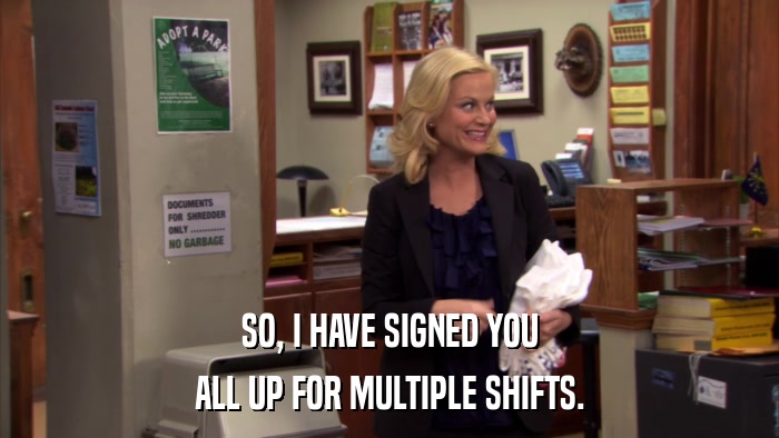 SO, I HAVE SIGNED YOU ALL UP FOR MULTIPLE SHIFTS. 