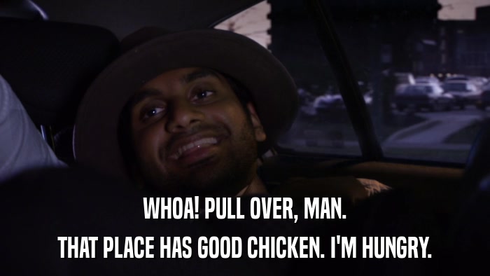 WHOA! PULL OVER, MAN. THAT PLACE HAS GOOD CHICKEN. I'M HUNGRY. 