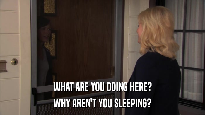 WHAT ARE YOU DOING HERE? WHY AREN'T YOU SLEEPING? 