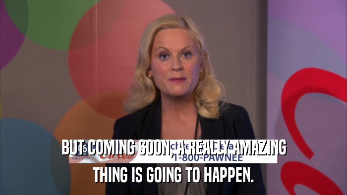 BUT COMING SOON, A REALLY AMAZING THING IS GOING TO HAPPEN. 