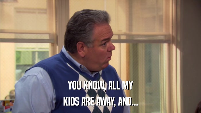 YOU KNOW, ALL MY KIDS ARE AWAY, AND... 
