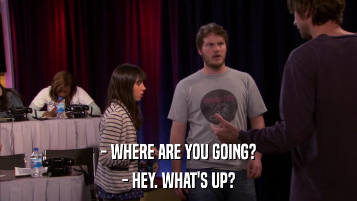 - WHERE ARE YOU GOING? - HEY. WHAT'S UP? 