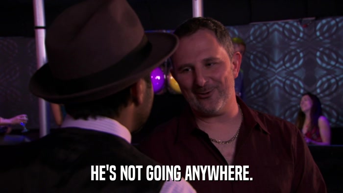 HE'S NOT GOING ANYWHERE.  