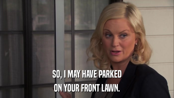 SO, I MAY HAVE PARKED ON YOUR FRONT LAWN. 