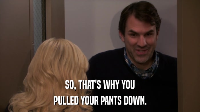 SO, THAT'S WHY YOU PULLED YOUR PANTS DOWN. 