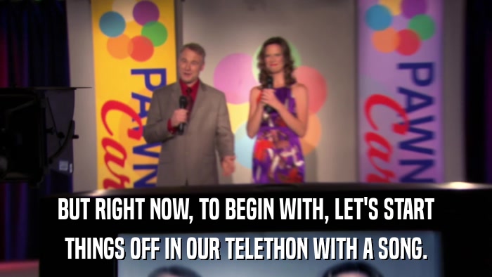 BUT RIGHT NOW, TO BEGIN WITH, LET'S START THINGS OFF IN OUR TELETHON WITH A SONG. 