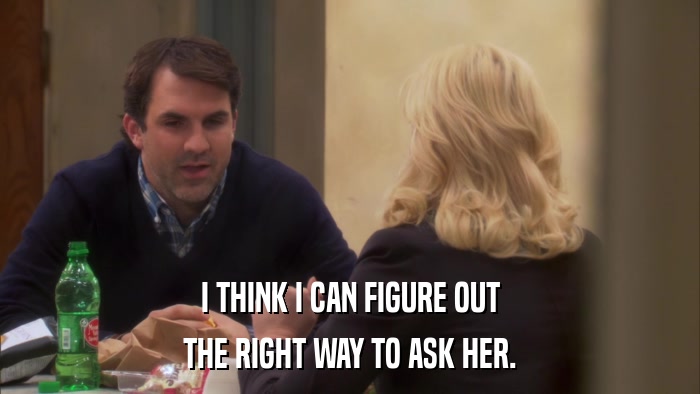 I THINK I CAN FIGURE OUT THE RIGHT WAY TO ASK HER. 