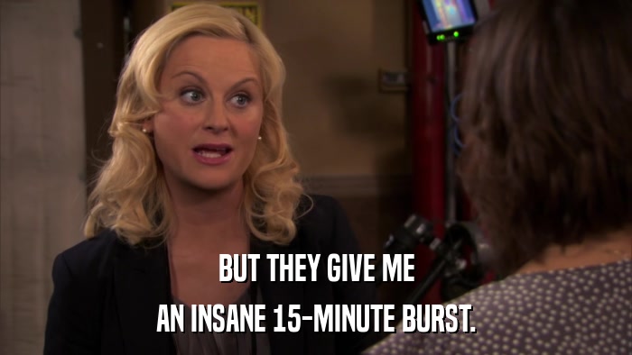 BUT THEY GIVE ME AN INSANE 15-MINUTE BURST. 