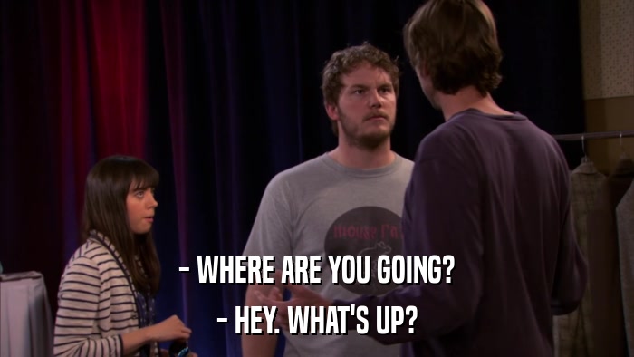 - WHERE ARE YOU GOING? - HEY. WHAT'S UP? 