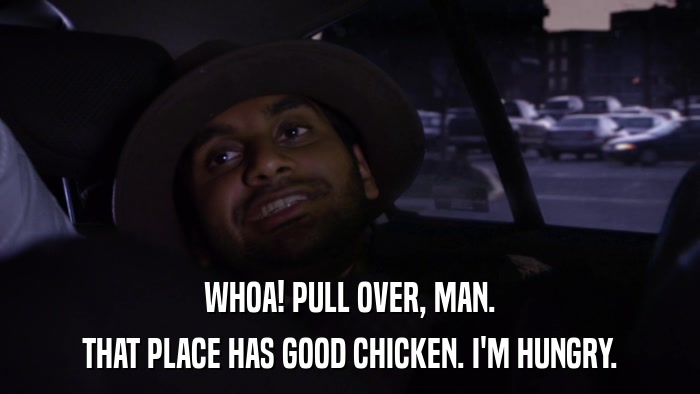 WHOA! PULL OVER, MAN. THAT PLACE HAS GOOD CHICKEN. I'M HUNGRY. 