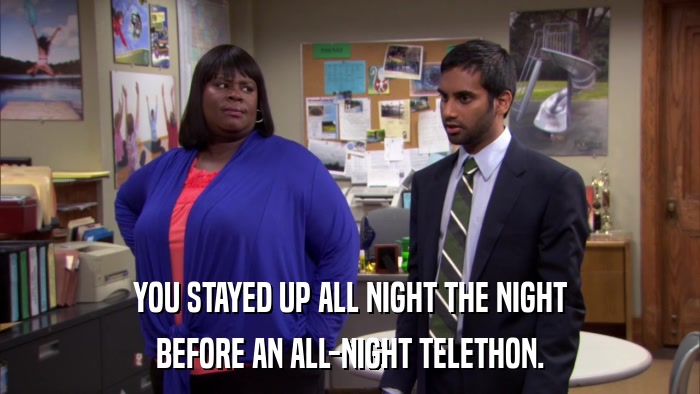 YOU STAYED UP ALL NIGHT THE NIGHT BEFORE AN ALL-NIGHT TELETHON. 