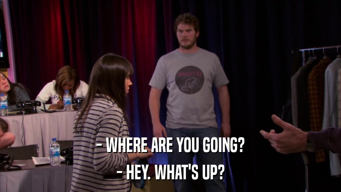 - WHERE ARE YOU GOING? - HEY. WHAT'S UP? 