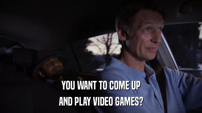 YOU WANT TO COME UP AND PLAY VIDEO GAMES? 