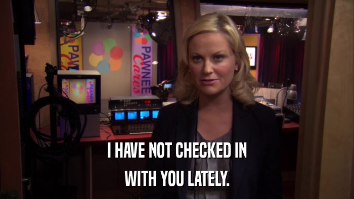 I HAVE NOT CHECKED IN WITH YOU LATELY. 