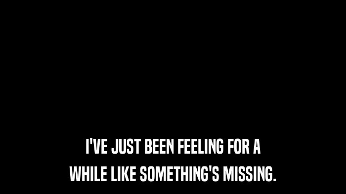I'VE JUST BEEN FEELING FOR A WHILE LIKE SOMETHING'S MISSING. 