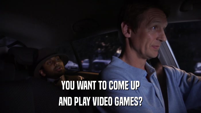 YOU WANT TO COME UP AND PLAY VIDEO GAMES? 