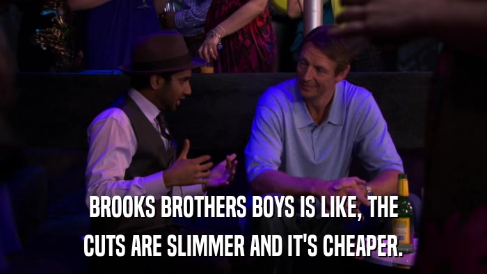 BROOKS BROTHERS BOYS IS LIKE, THE CUTS ARE SLIMMER AND IT'S CHEAPER. 