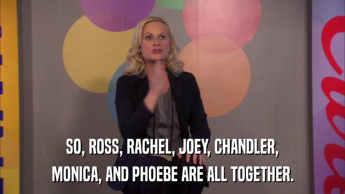 SO, ROSS, RACHEL, JOEY, CHANDLER, MONICA, AND PHOEBE ARE ALL TOGETHER. 