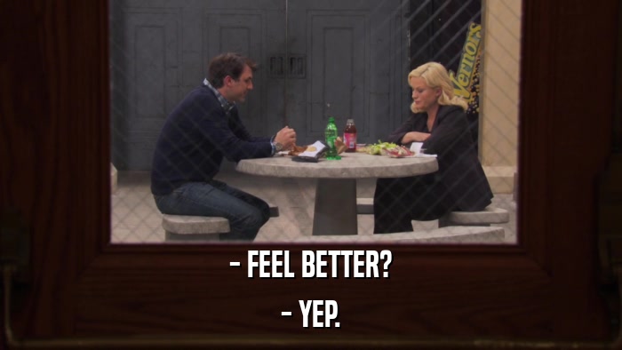 - FEEL BETTER? - YEP. 