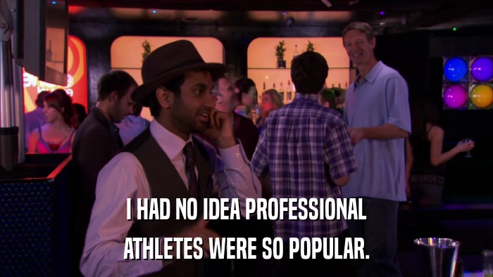 I HAD NO IDEA PROFESSIONAL ATHLETES WERE SO POPULAR. 