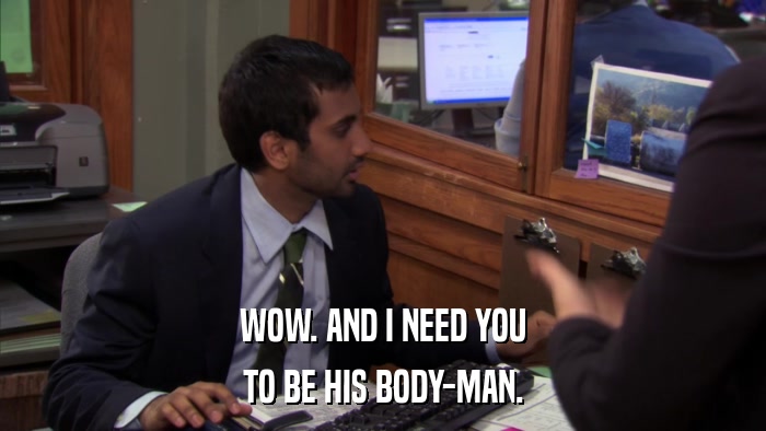 WOW. AND I NEED YOU TO BE HIS BODY-MAN. 