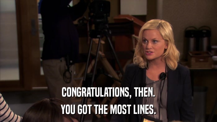 CONGRATULATIONS, THEN. YOU GOT THE MOST LINES. 