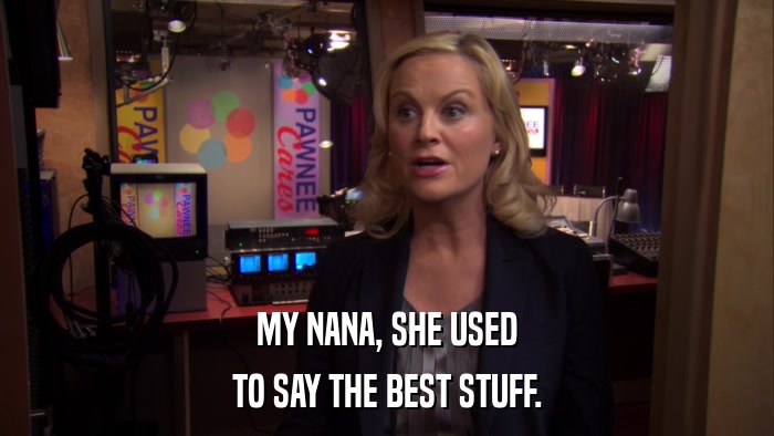 MY NANA, SHE USED TO SAY THE BEST STUFF. 