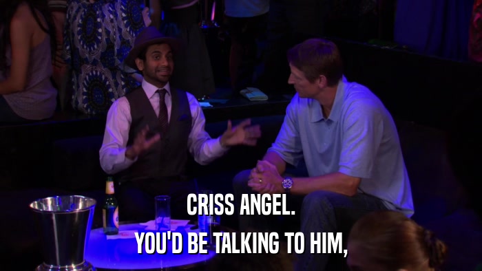 CRISS ANGEL. YOU'D BE TALKING TO HIM, 