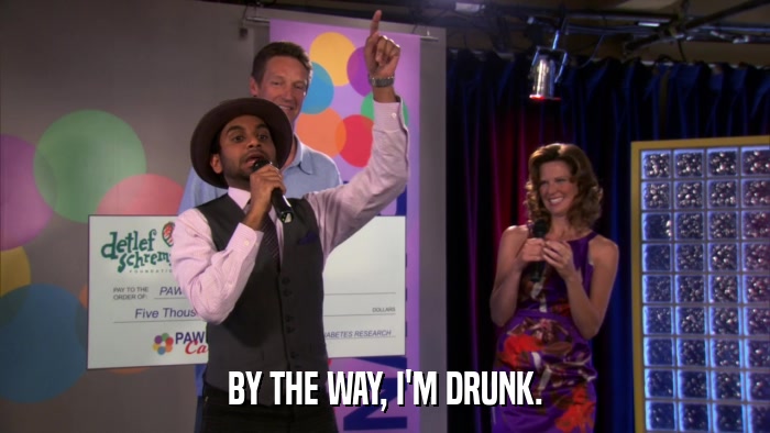 BY THE WAY, I'M DRUNK.  