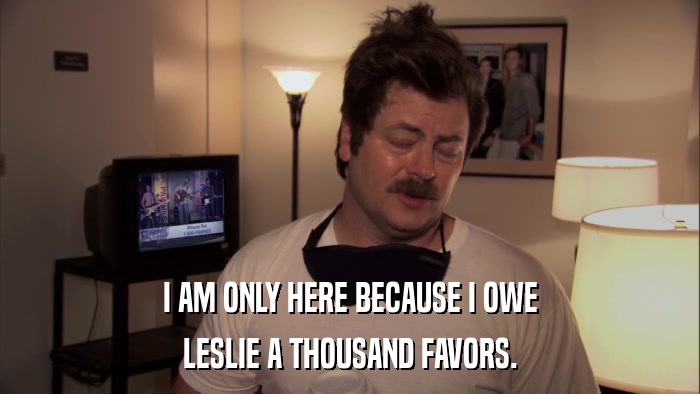 I AM ONLY HERE BECAUSE I OWE LESLIE A THOUSAND FAVORS. 