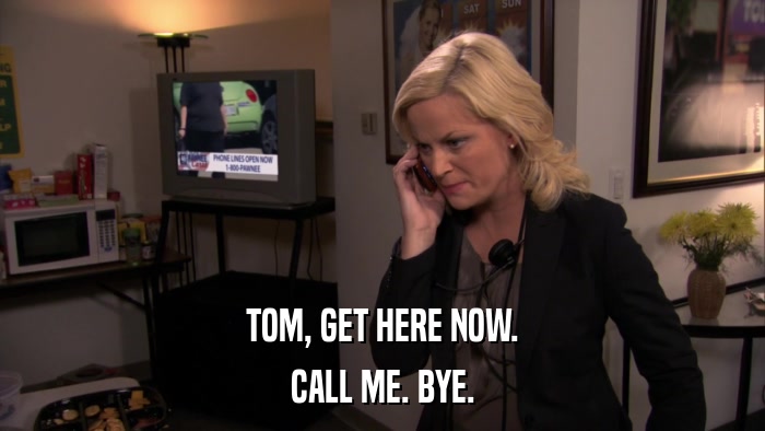 TOM, GET HERE NOW. CALL ME. BYE. 