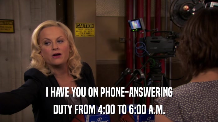 I HAVE YOU ON PHONE-ANSWERING DUTY FROM 4:00 TO 6:00 A.M. 