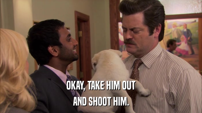 OKAY, TAKE HIM OUT AND SHOOT HIM. 