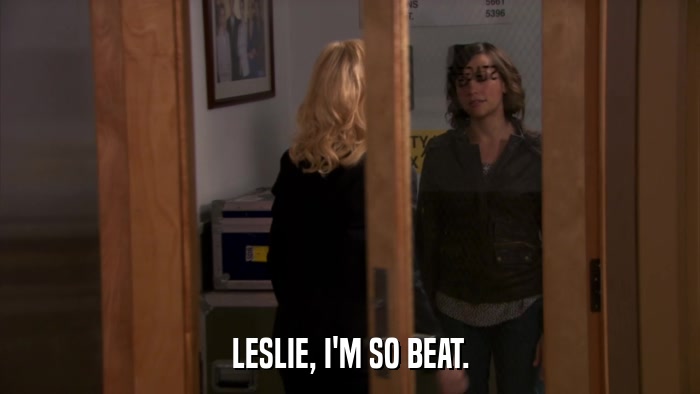 LESLIE, I'M SO BEAT.  