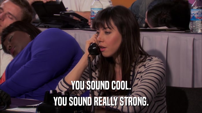 YOU SOUND COOL. YOU SOUND REALLY STRONG. 