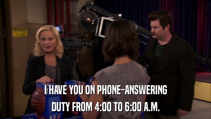 I HAVE YOU ON PHONE-ANSWERING DUTY FROM 4:00 TO 6:00 A.M. 