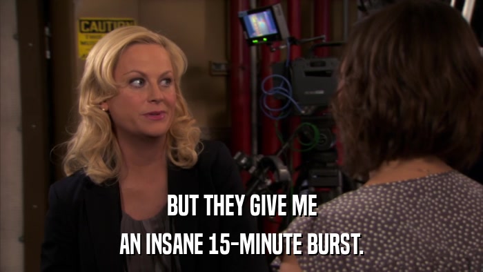 BUT THEY GIVE ME AN INSANE 15-MINUTE BURST. 