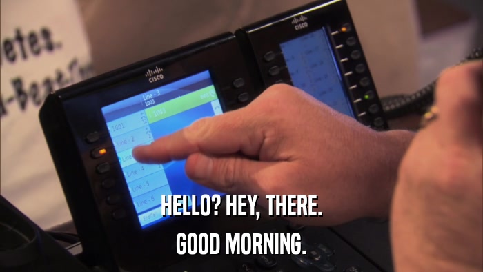 HELLO? HEY, THERE. GOOD MORNING. 