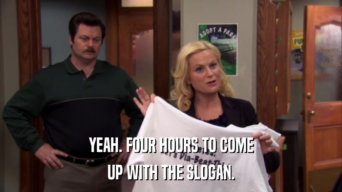 YEAH. FOUR HOURS TO COME UP WITH THE SLOGAN. 