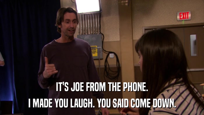 IT'S JOE FROM THE PHONE. I MADE YOU LAUGH. YOU SAID COME DOWN. 