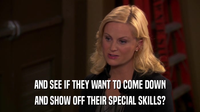 AND SEE IF THEY WANT TO COME DOWN AND SHOW OFF THEIR SPECIAL SKILLS? 
