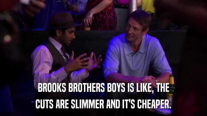 BROOKS BROTHERS BOYS IS LIKE, THE CUTS ARE SLIMMER AND IT'S CHEAPER. 