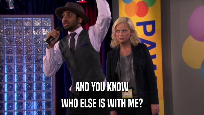 AND YOU KNOW WHO ELSE IS WITH ME? 