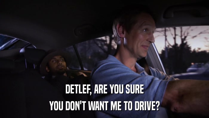 DETLEF, ARE YOU SURE YOU DON'T WANT ME TO DRIVE? 