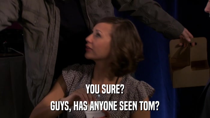 YOU SURE? GUYS, HAS ANYONE SEEN TOM? 